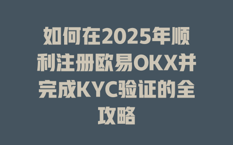 如何在2025年顺利注册欧易OKX并完成KYC验证的全攻略 一