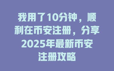 我用了10分钟，顺利在币安注册，分享2025年最新币安注册攻略 一