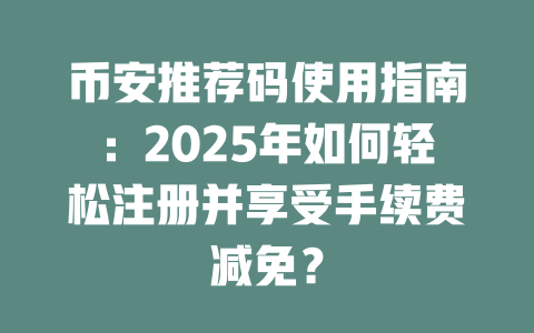 币安推荐码使用指南:2025年如何轻松注册并享受手续费减免? 一