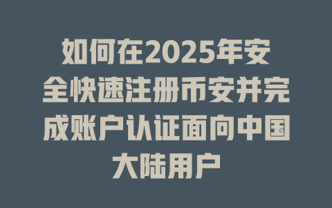 如何在2025年安全快速注册币安并完成账户认证面向中国大陆用户 一