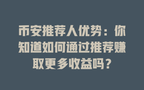 币安推荐人优势：你知道如何通过推荐赚取更多收益吗？ 一
