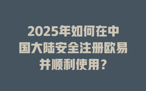 2025年如何在中国大陆安全注册欧易并顺利使用？ 一