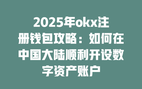 2025年okx注册钱包攻略:如何在中国大陆顺利开设数字资产账户 一