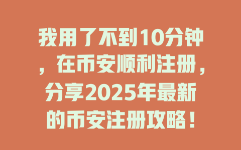 我用了不到10分钟,在币安顺利注册,分享2025年最新的币安注册攻略! 一
