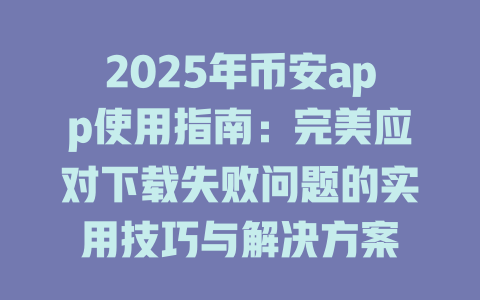 2025年币安app使用指南:完美应对下载失败问题的实用技巧与解决方案 一