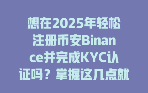 想在2025年轻松注册币安Binance并完成KYC认证吗?掌握这几点就能成功! 一