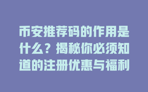 币安推荐码的作用是什么?揭秘你必须知道的注册优惠与福利 一