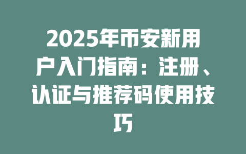2025年币安新用户入门指南：注册、认证与推荐码使用技巧 一