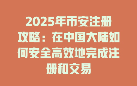2025年币安注册攻略：在中国大陆如何安全高效地完成注册和交易 一