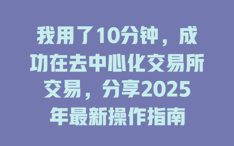 我用了10分钟,成功在去中心化交易所交易,分享2025年最新操作指南 一