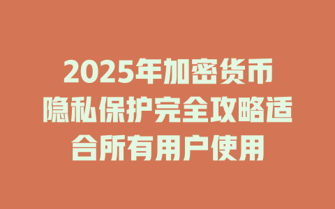 2025年加密货币隐私保护完全攻略适合所有用户使用 一