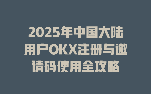 2025年中国大陆用户OKX注册与邀请码使用全攻略 一