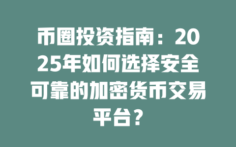 币圈投资指南：2025年如何选择安全可靠的加密货币交易平台？ 一