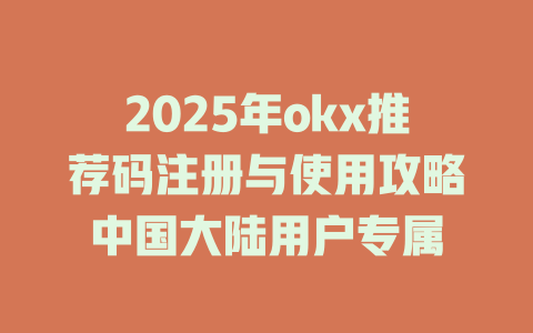 2025年okx推荐码注册与使用攻略中国大陆用户专属 一