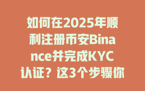 如何在2025年顺利注册币安Binance并完成KYC认证?这3个步骤你不可错过! 一
