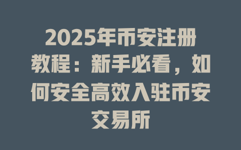 2025年币安注册教程:新手必看,如何安全高效入驻币安交易所 一