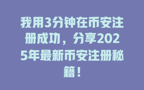 我用3分钟在币安注册成功，分享2025年最新币安注册秘籍！ 一
