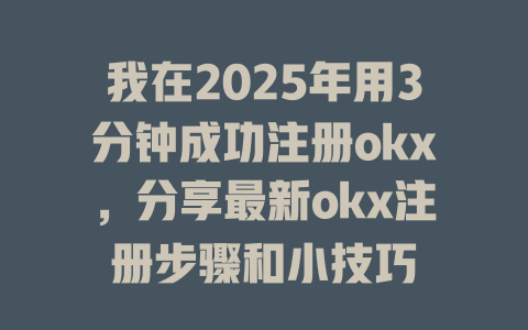 我在2025年用3分钟成功注册okx，分享最新okx注册步骤和小技巧 一