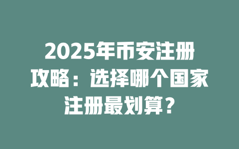 2025年币安注册攻略:选择哪个国家注册最划算? 一