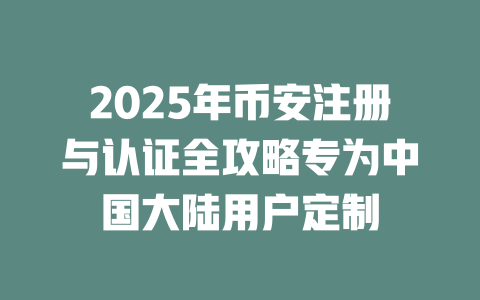 2025年币安注册与认证全攻略专为中国大陆用户定制 一