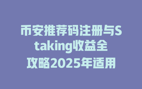 币安推荐码注册与Staking收益全攻略2025年适用 一