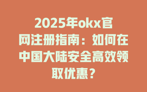 2025年okx官网注册指南:如何在中国大陆安全高效领取优惠? 一