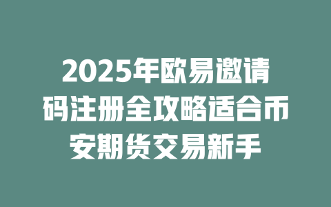 2025年欧易邀请码注册全攻略适合币安期货交易新手 一