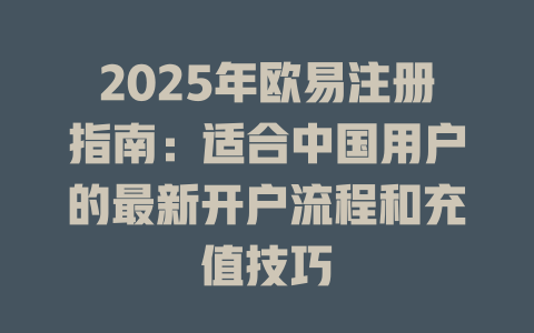 2025年欧易注册指南:适合中国用户的最新开户流程和充值技巧 一