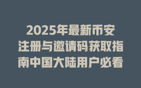 2025年最新币安注册与邀请码获取指南中国大陆用户必看 一