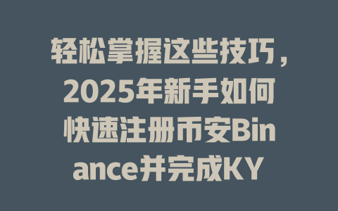 轻松掌握这些技巧,2025年新手如何快速注册币安Binance并完成KYC认证? 一