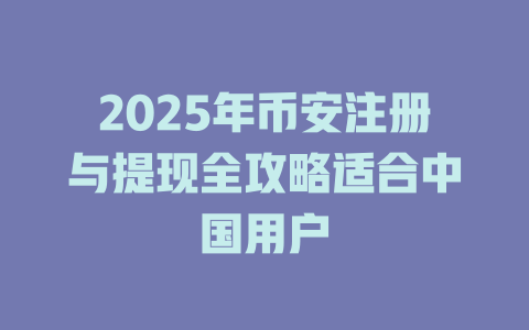 2025年币安注册与提现全攻略适合中国用户 一