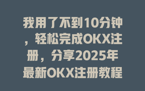 我用了不到10分钟，轻松完成OKX注册，分享2025年最新OKX注册教程 一