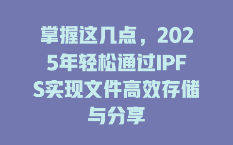 掌握这几点，2025年轻松通过IPFS实现文件高效存储与分享 一