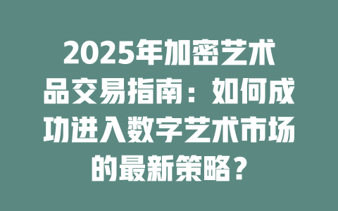 2025年加密艺术品交易指南:如何成功进入数字艺术市场的最新策略? 一