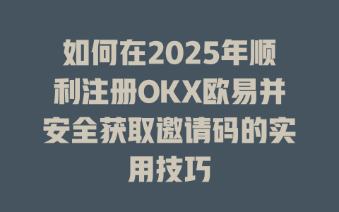 如何在2025年顺利注册OKX欧易并安全获取邀请码的实用技巧 一