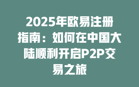 2025年欧易注册指南：如何在中国大陆顺利开启P2P交易之旅 一