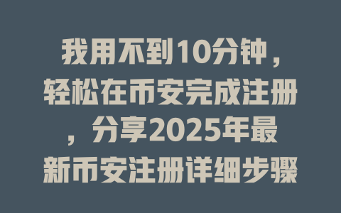 我用不到10分钟,轻松在币安完成注册,分享2025年最新币安注册详细步骤! 一