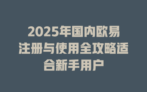 2025年国内欧易注册与使用全攻略适合新手用户 一