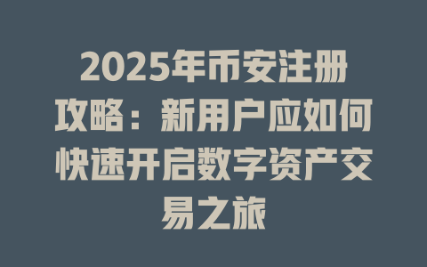 2025年币安注册攻略：新用户应如何快速开启数字资产交易之旅 一