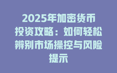 2025年加密货币投资攻略:如何轻松辨别市场操控与风险提示 一