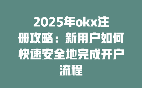 2025年okx注册攻略:新用户如何快速安全地完成开户流程 一