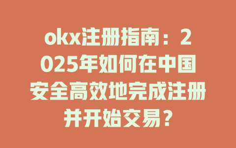 okx注册指南：2025年如何在中国安全高效地完成注册并开始交易？ 一