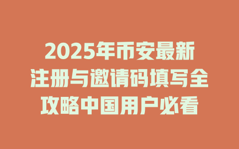 2025年币安最新注册与邀请码填写全攻略中国用户必看 一