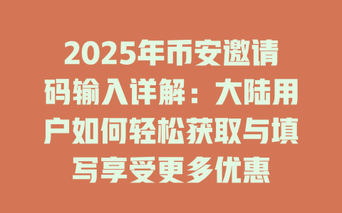 2025年币安邀请码输入详解:大陆用户如何轻松获取与填写享受更多优惠 一