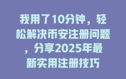 我用了10分钟,轻松解决币安注册问题,分享2025年最新实用注册技巧 一