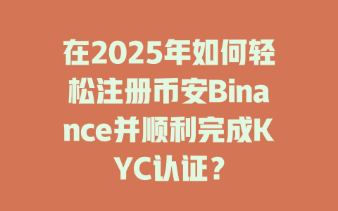在2025年如何轻松注册币安Binance并顺利完成KYC认证？ 一