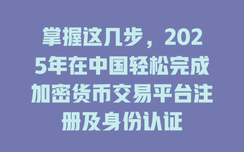 掌握这几步，2025年在中国轻松完成加密货币交易平台注册及身份认证 一