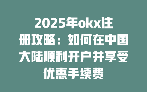 2025年okx注册攻略:如何在中国大陆顺利开户并享受优惠手续费 一