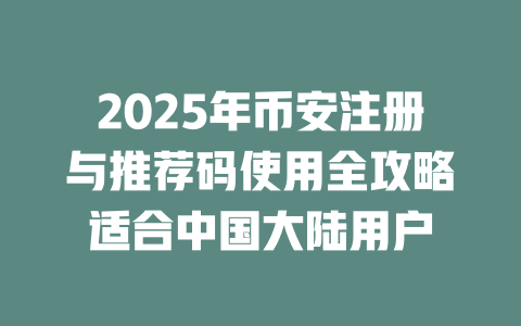 2025年币安注册与推荐码使用全攻略适合中国大陆用户 一