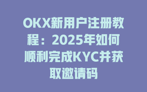 OKX新用户注册教程:2025年如何顺利完成KYC并获取邀请码 一